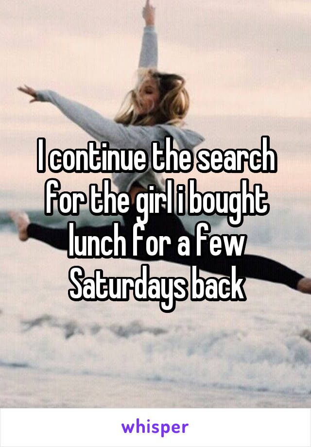 I continue the search for the girl i bought lunch for a few Saturdays back
