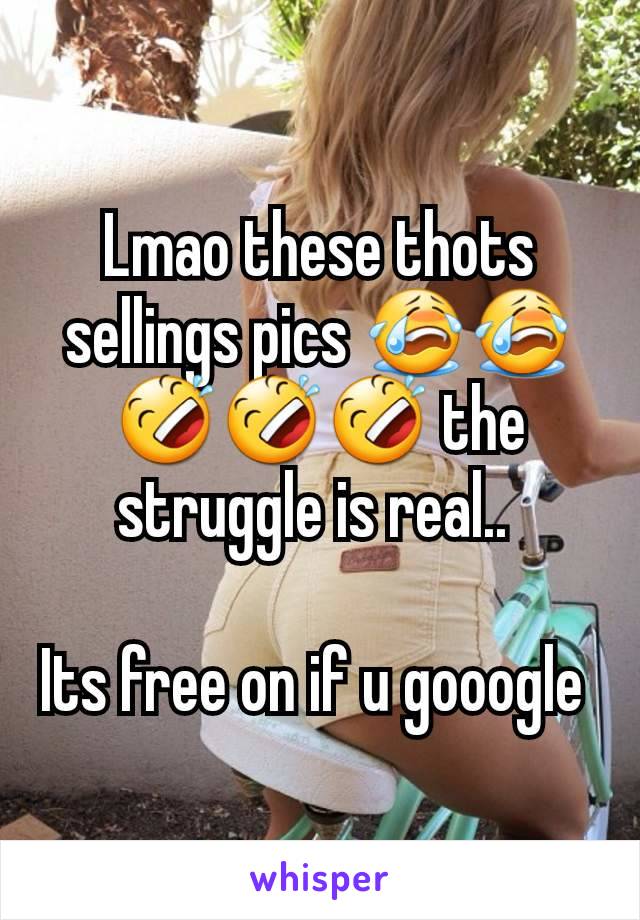 Lmao these thots sellings pics 😭😭🤣🤣🤣 the struggle is real.. 

Its free on if u gooogle 
