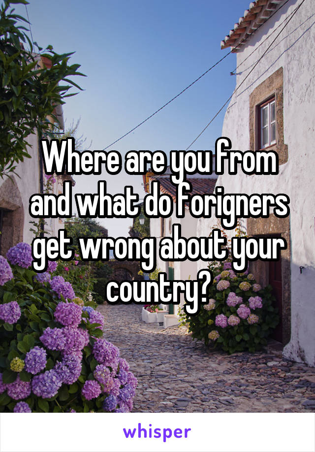 Where are you from and what do forigners get wrong about your country?