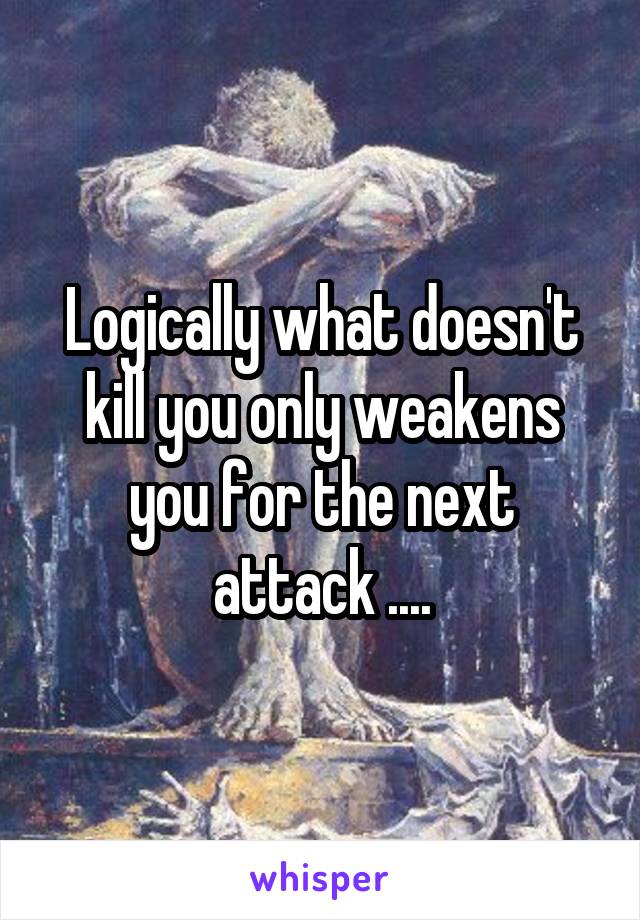 Logically what doesn't kill you only weakens you for the next attack ....