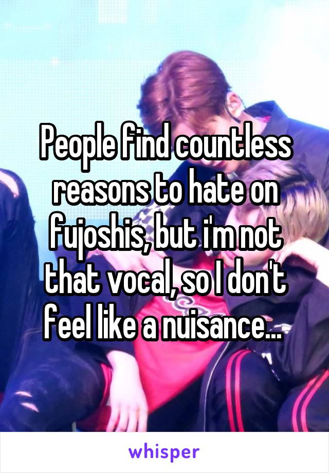 People find countless reasons to hate on fujoshis, but i'm not that vocal, so I don't feel like a nuisance... 