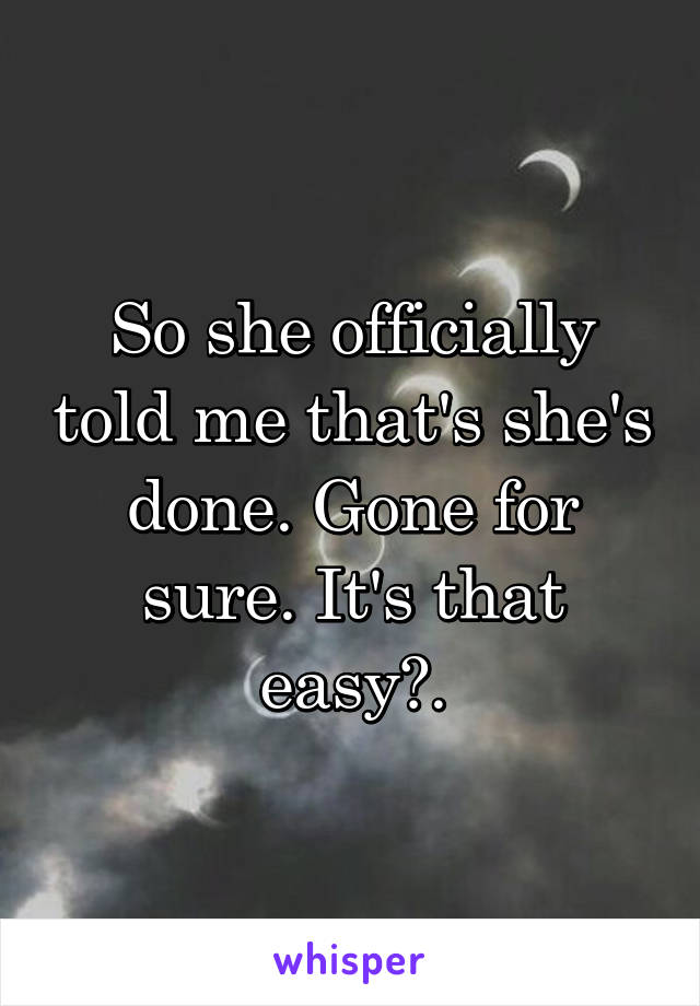 So she officially told me that's she's done. Gone for sure. It's that easy?.