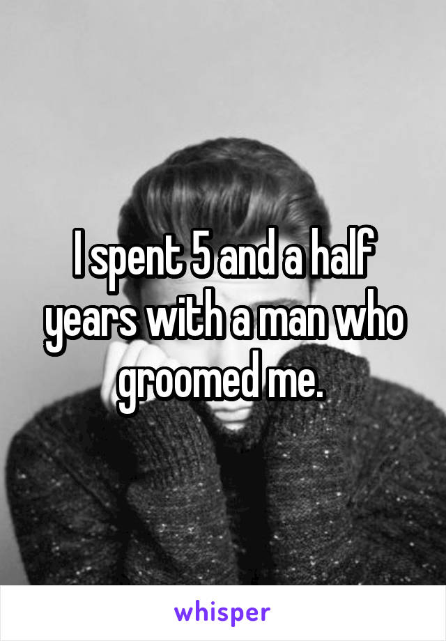 I spent 5 and a half years with a man who groomed me. 