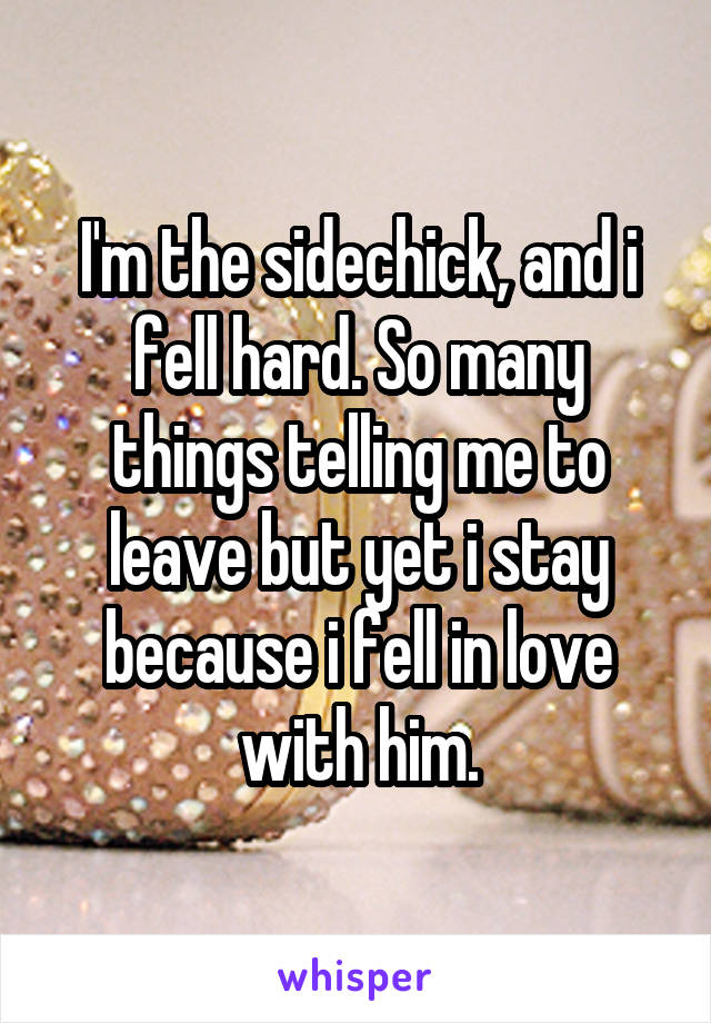 I'm the sidechick, and i fell hard. So many things telling me to leave but yet i stay because i fell in love with him.