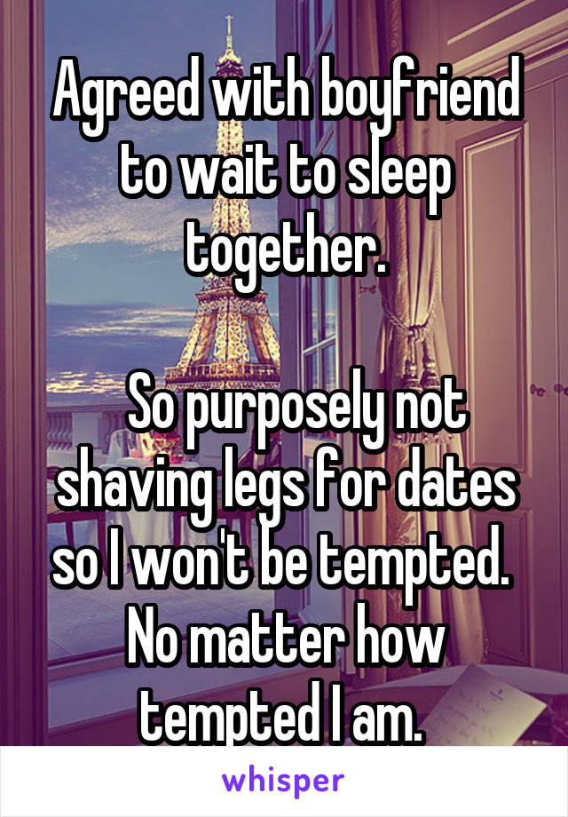 Agreed with boyfriend to wait to sleep together.

  So purposely not shaving legs for dates so I won't be tempted.  No matter how tempted I am. 