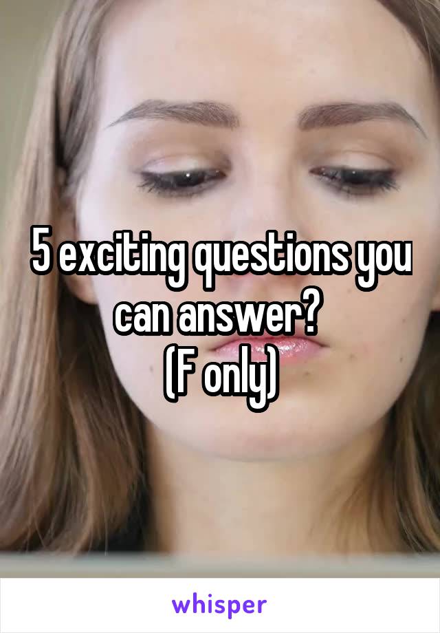 5 exciting questions you can answer? 
(F only)