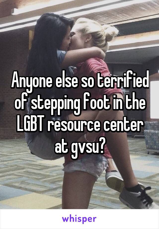 Anyone else so terrified of stepping foot in the LGBT resource center at gvsu?