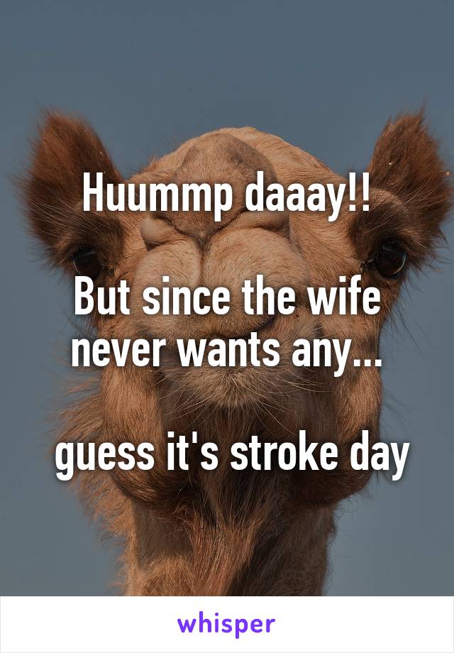 Huummp daaay!!

But since the wife never wants any...

 guess it's stroke day