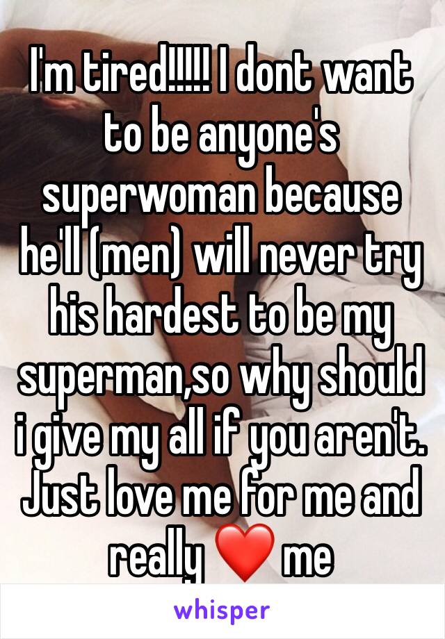 I'm tired!!!!! I dont want to be anyone's 
superwoman because 
he'll (men) will never try his hardest to be my superman,so why should i give my all if you aren't. Just love me for me and really ❤️ me