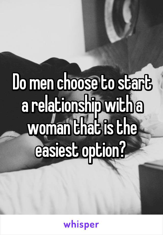 Do men choose to start a relationship with a woman that is the easiest option? 