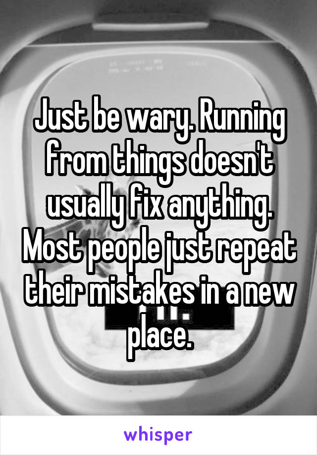 Just be wary. Running from things doesn't usually fix anything. Most people just repeat their mistakes in a new place.