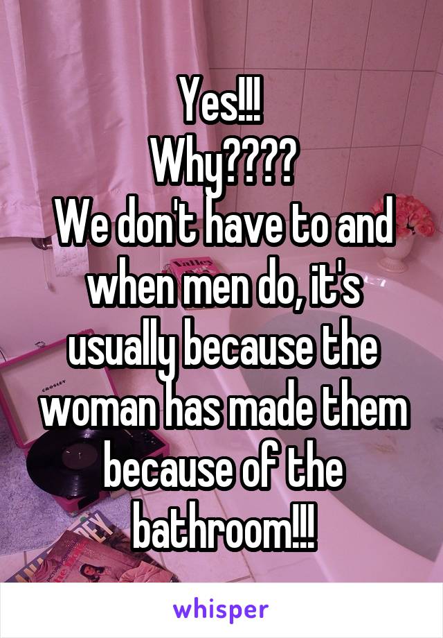 Yes!!! 
Why????
We don't have to and when men do, it's usually because the woman has made them because of the bathroom!!!