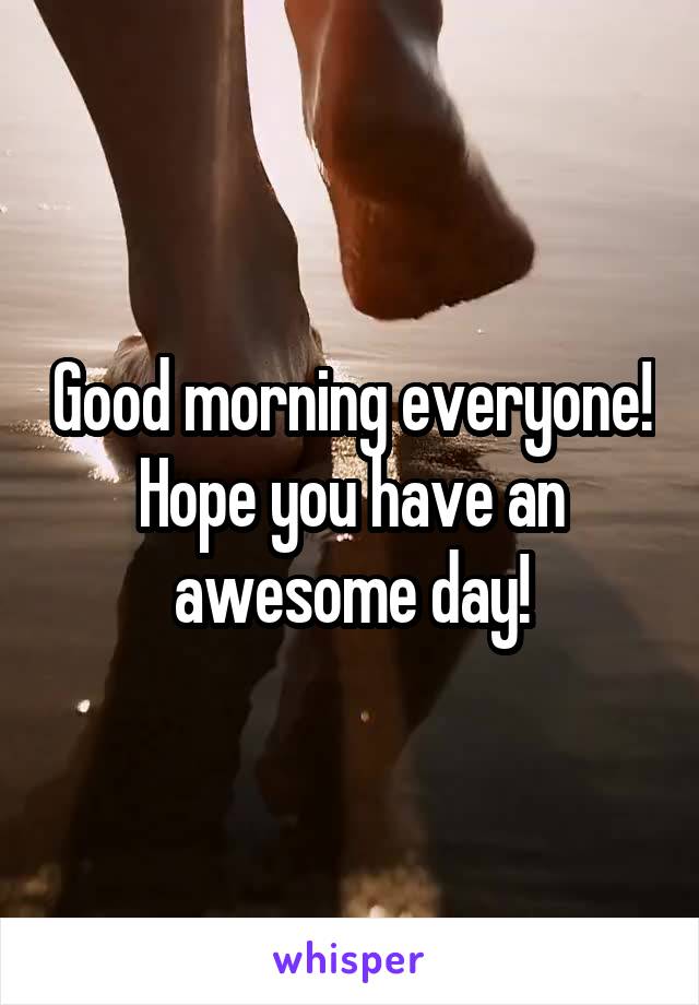 Good morning everyone! Hope you have an awesome day!