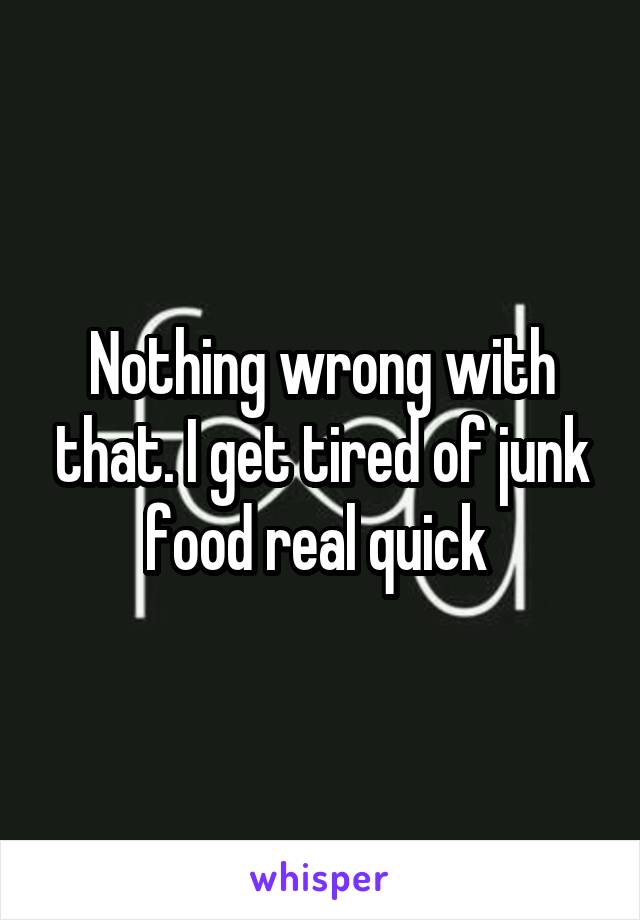 Nothing wrong with that. I get tired of junk food real quick 