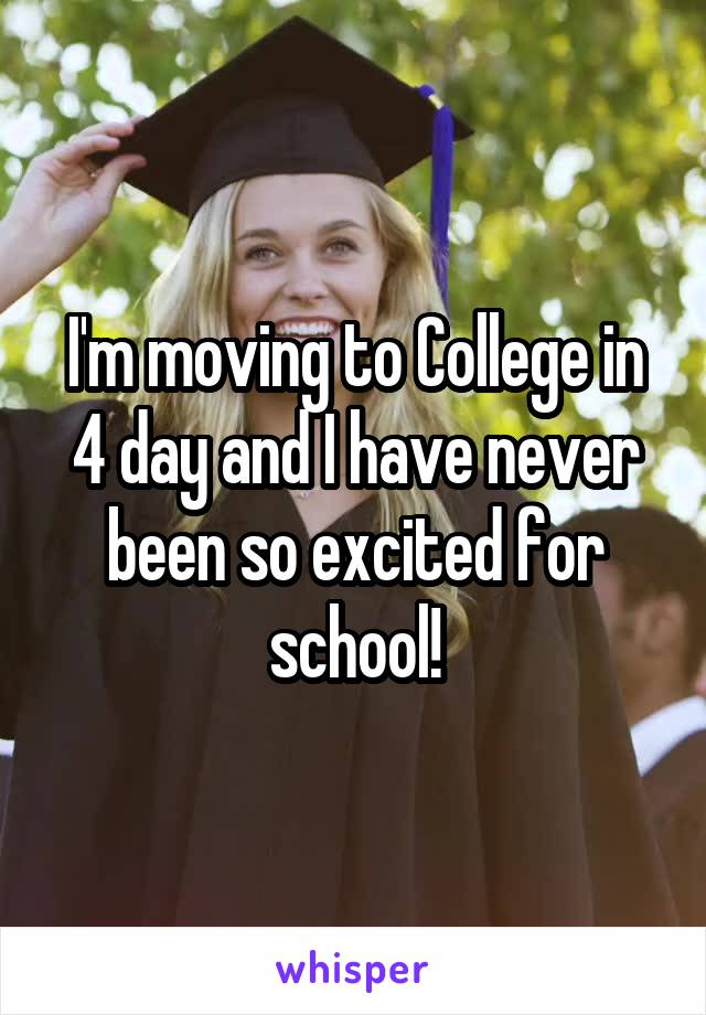 I'm moving to College in 4 day and I have never been so excited for school!