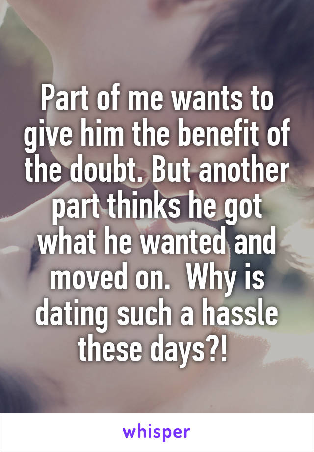 Part of me wants to give him the benefit of the doubt. But another part thinks he got what he wanted and moved on.  Why is dating such a hassle these days?! 