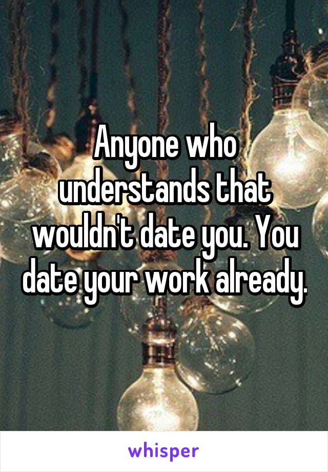 Anyone who understands that wouldn't date you. You date your work already. 