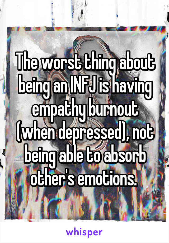 The worst thing about being an INFJ is having empathy burnout (when depressed), not being able to absorb other's emotions. 