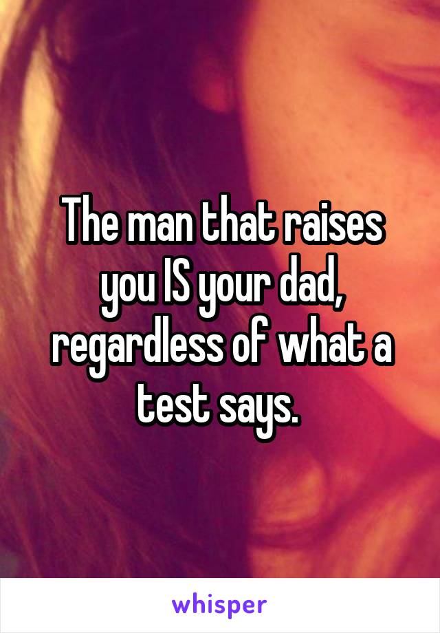 The man that raises you IS your dad, regardless of what a test says. 