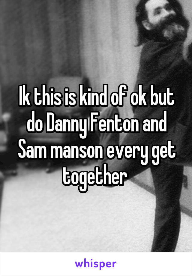 Ik this is kind of ok but do Danny Fenton and Sam manson every get together 