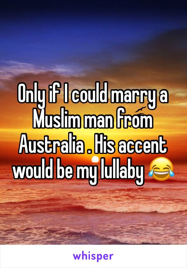 Only if I could marry a Muslim man from Australia . His accent would be my lullaby 😂