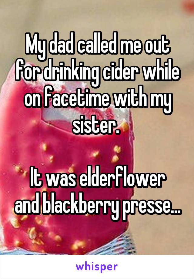 My dad called me out for drinking cider while on facetime with my sister. 

It was elderflower and blackberry presse... 