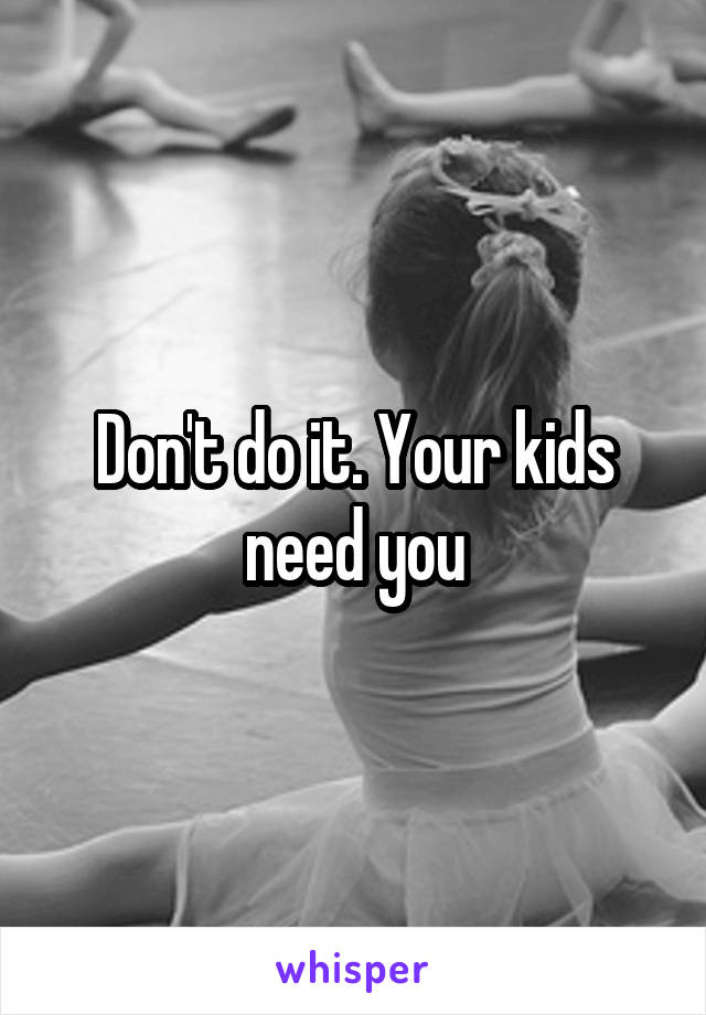 Don't do it. Your kids need you