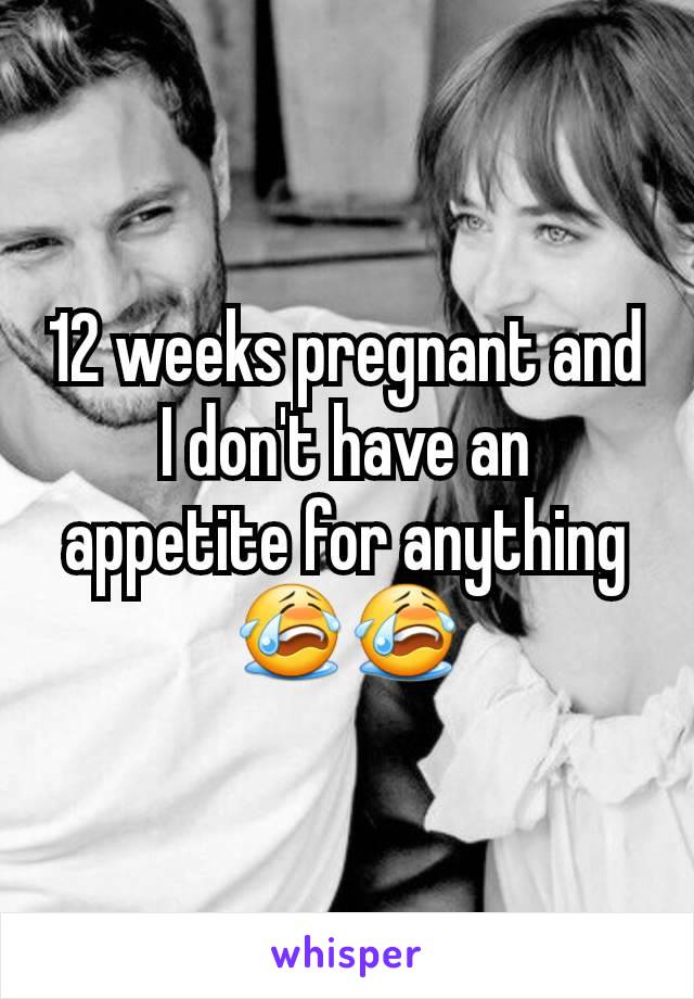 12 weeks pregnant and I don't have an appetite for anything 😭😭