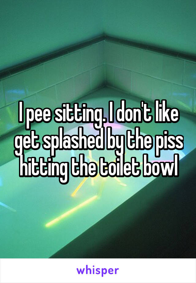 I pee sitting. I don't like get splashed by the piss hitting the toilet bowl