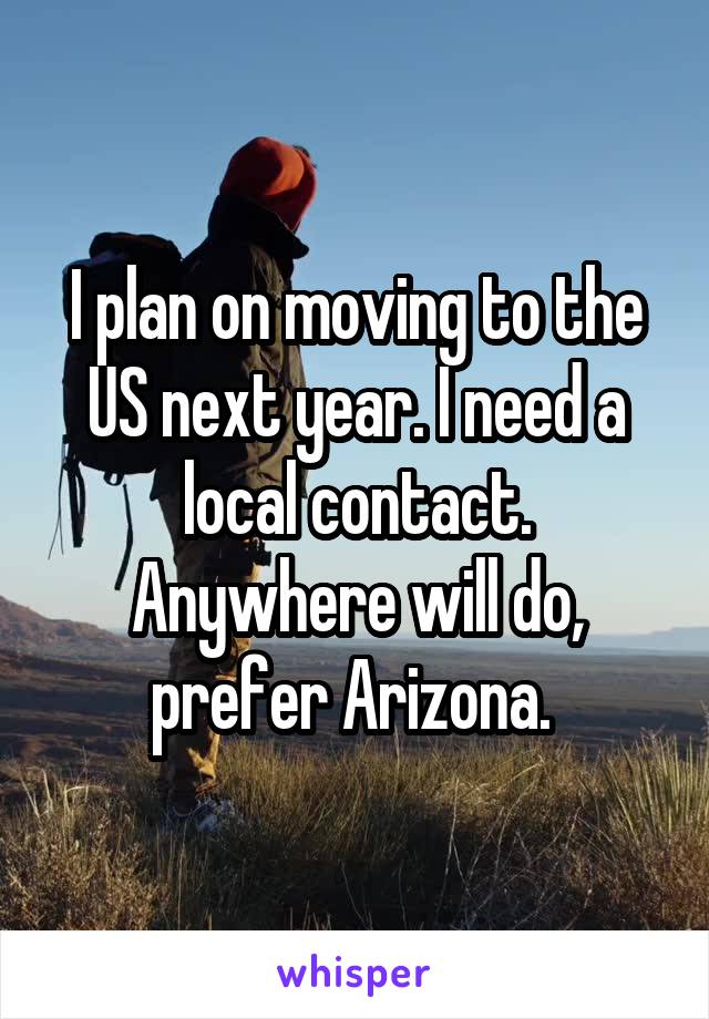 I plan on moving to the US next year. I need a local contact. Anywhere will do, prefer Arizona. 