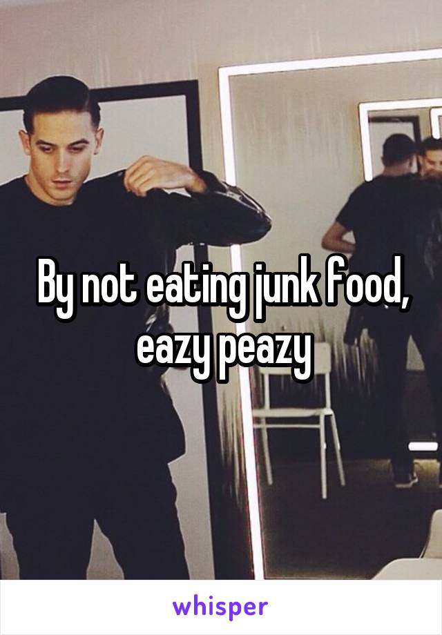 By not eating junk food, eazy peazy