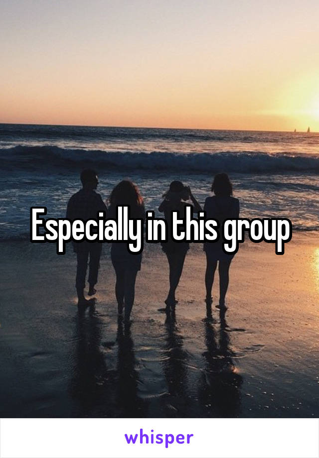 Especially in this group