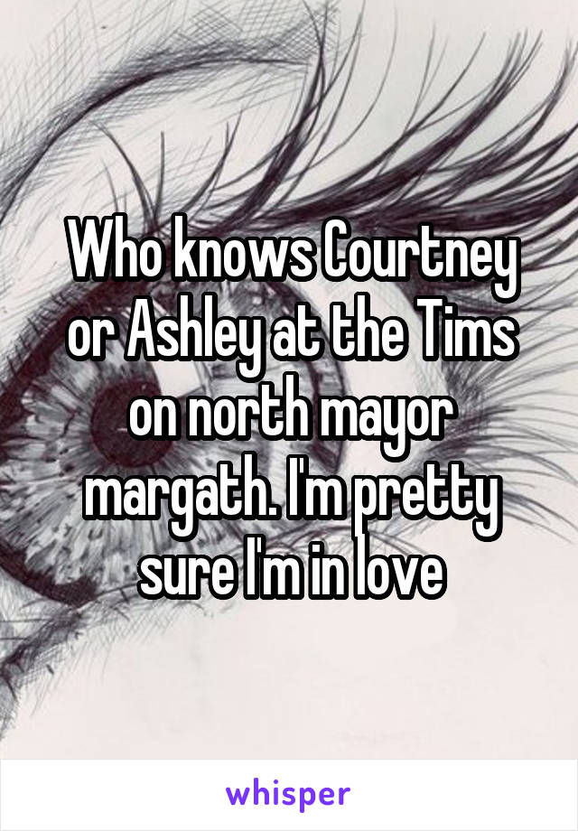 Who knows Courtney or Ashley at the Tims on north mayor margath. I'm pretty sure I'm in love