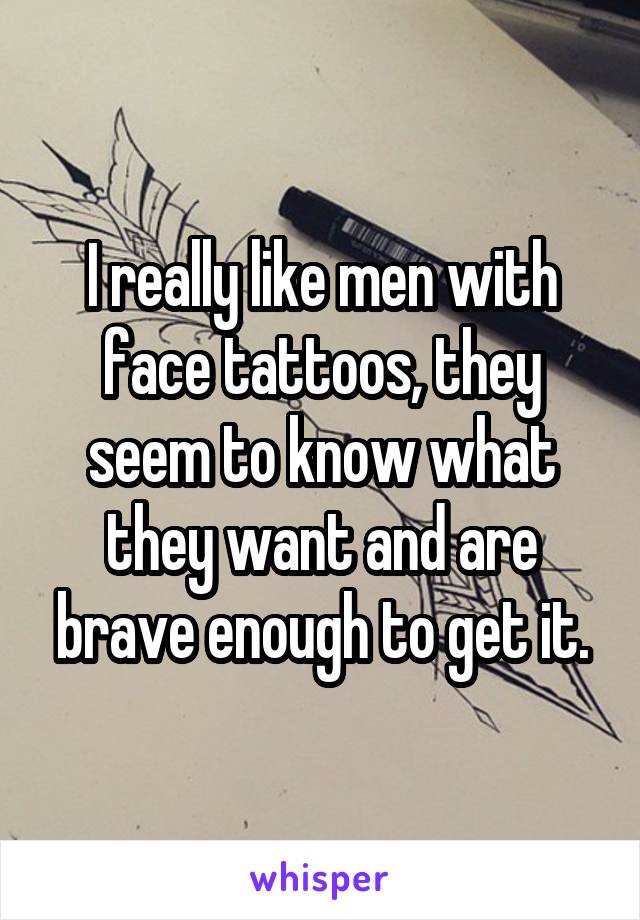 I really like men with face tattoos, they seem to know what they want and are brave enough to get it.