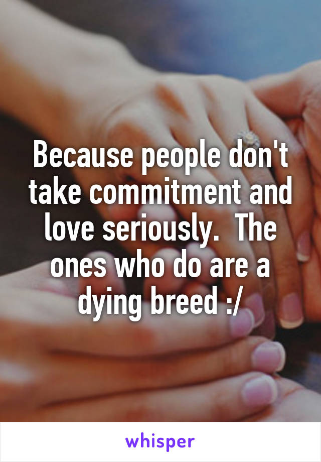 Because people don't take commitment and love seriously.  The ones who do are a dying breed :/