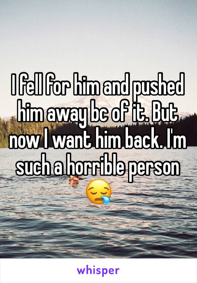 I fell for him and pushed him away bc of it. But now I want him back. I'm such a horrible person 😪