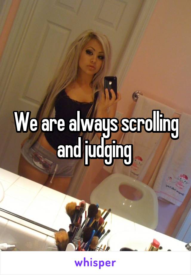 We are always scrolling and judging 
