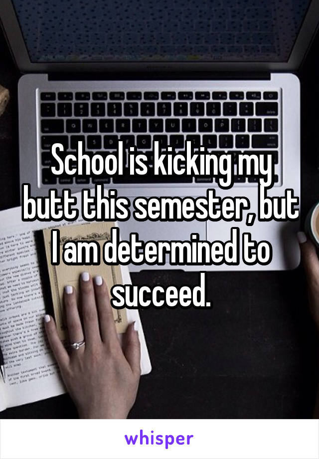 School is kicking my butt this semester, but I am determined to succeed.
