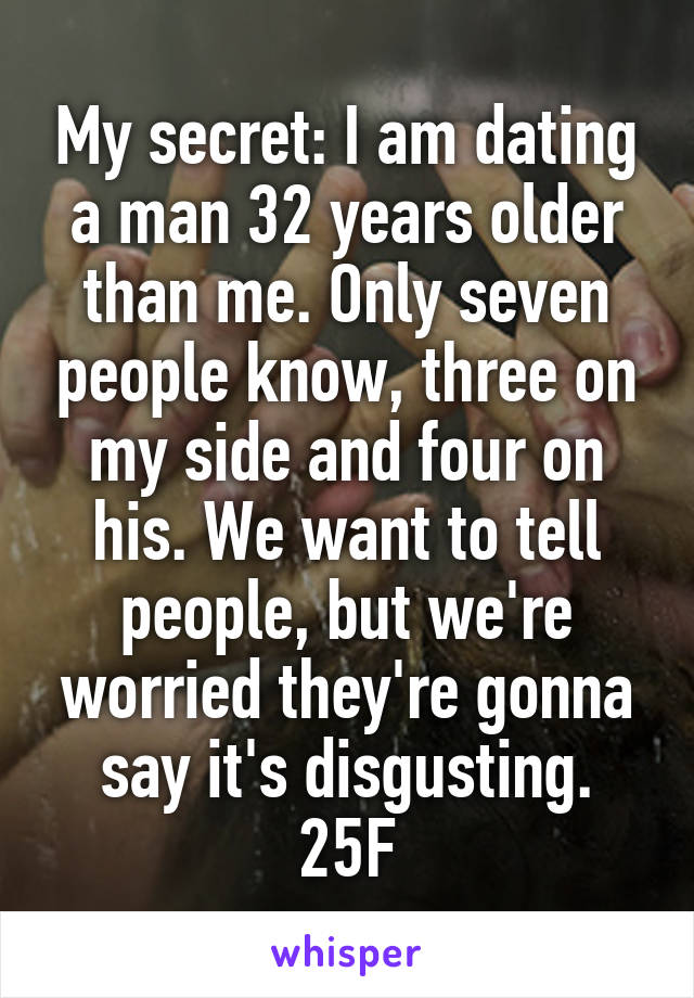 My secret: I am dating a man 32 years older than me. Only seven people know, three on my side and four on his. We want to tell people, but we're worried they're gonna say it's disgusting.
25F