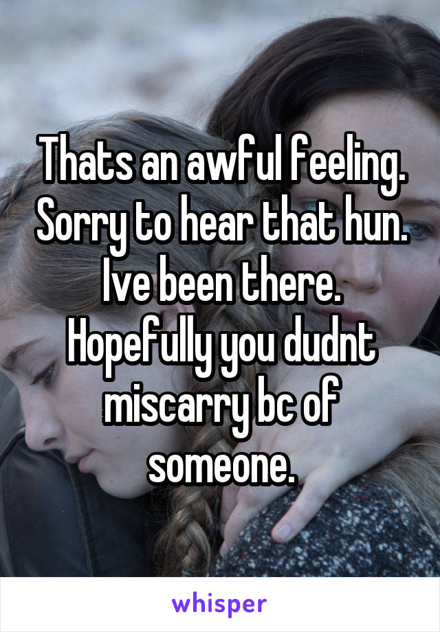Thats an awful feeling. Sorry to hear that hun. Ive been there.
Hopefully you dudnt miscarry bc of someone.