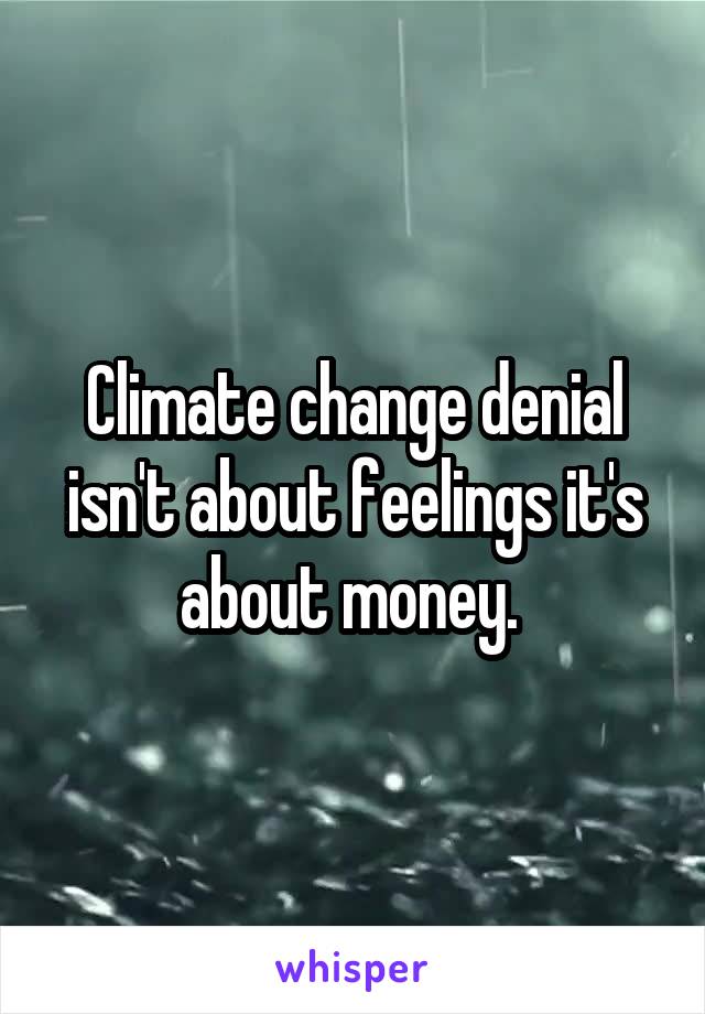 Climate change denial isn't about feelings it's about money. 