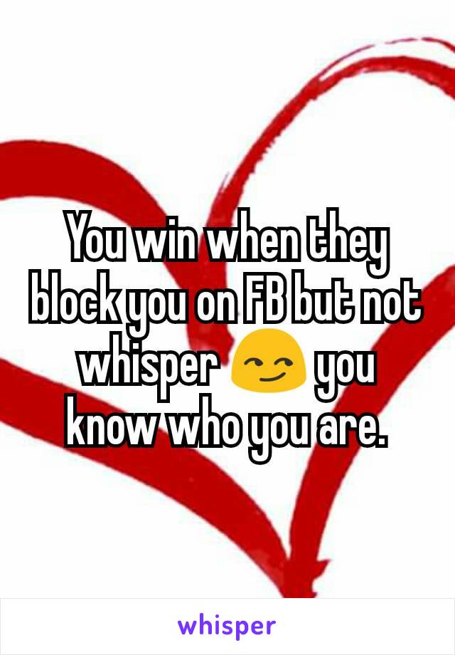 You win when they block you on FB but not whisper 😏 you know who you are.