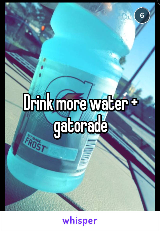 Drink more water + gatorade