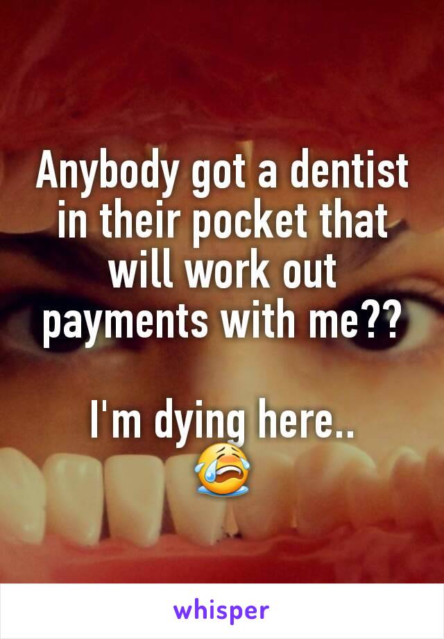 Anybody got a dentist in their pocket that will work out payments with me??

I'm dying here..
😭