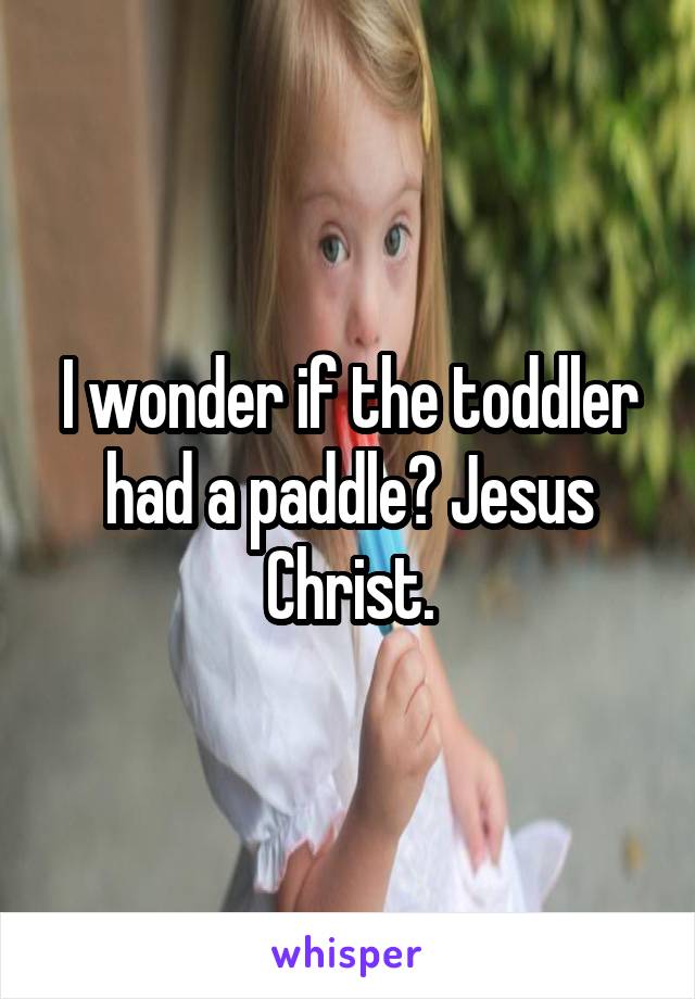 I wonder if the toddler had a paddle? Jesus Christ.