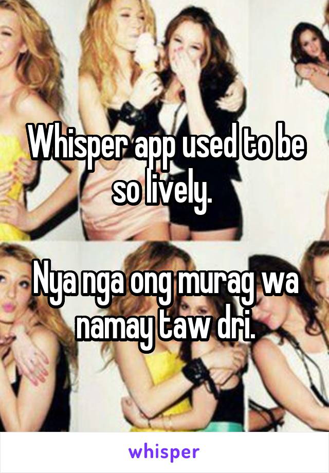 Whisper app used to be so lively. 

Nya nga ong murag wa namay taw dri.