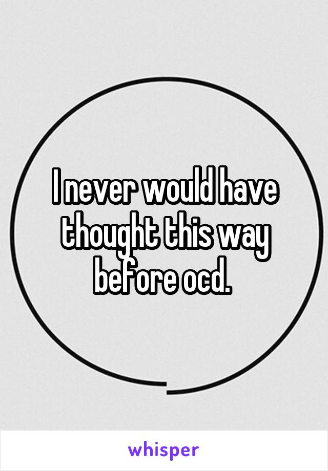 I never would have thought this way before ocd. 