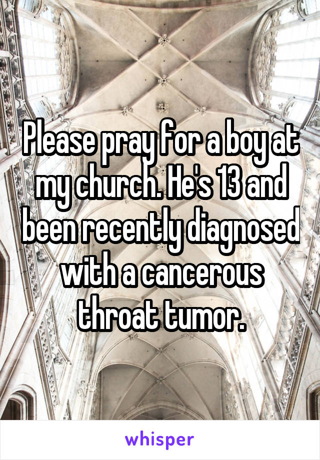 Please pray for a boy at my church. He's 13 and been recently diagnosed with a cancerous throat tumor.