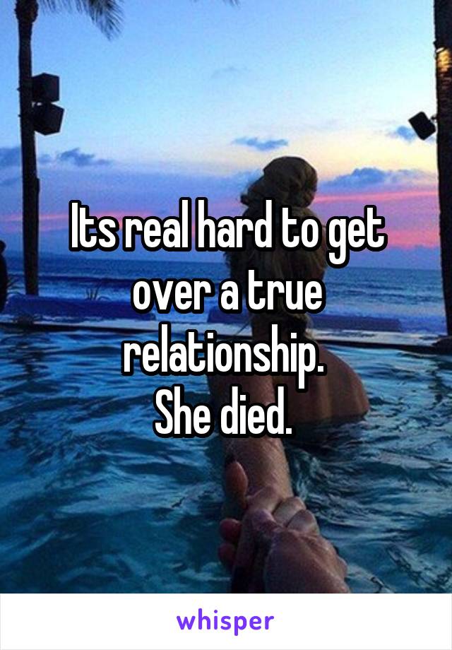 Its real hard to get over a true relationship. 
She died. 