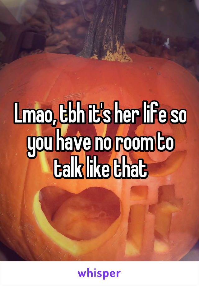 Lmao, tbh it's her life so you have no room to talk like that